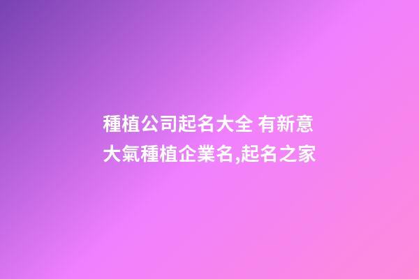 種植公司起名大全 有新意大氣種植企業名,起名之家-第1張-公司起名-玄機派
